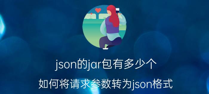 json的jar包有多少个 如何将请求参数转为json格式？